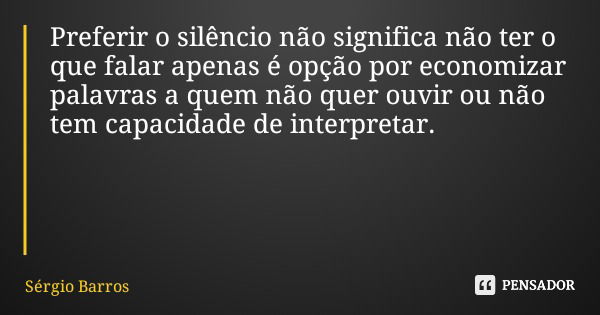 Preferir o silêncio não significa não ter o que falar apenas é opção por economizar palavras a quem não quer ouvir ou não tem capacidade de interpretar.... Frase de Sérgio Barros.