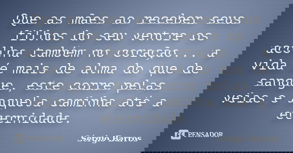 Que as mães ao receber seus filhos do seu ventre os acolha também no coração... a vida é mais de alma do que de sangue, este corre pelas veias e aquela caminha ... Frase de Sérgio Barros.
