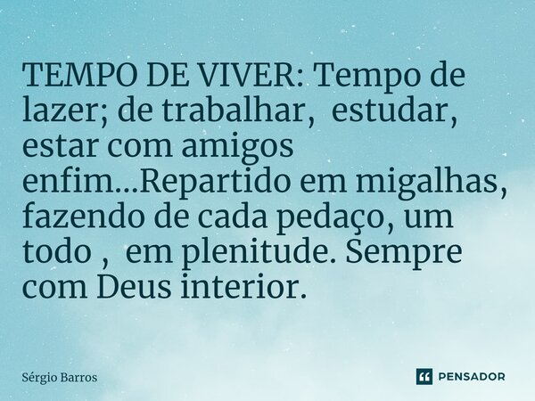 ⁠TEMPO DE VIVER: Tempo de lazer; de trabalhar, estudar, estar com amigos enfim...Repartido em migalhas, fazendo de cada pedaço, um todo , em plenitude. Sempre c... Frase de Sérgio Barros.