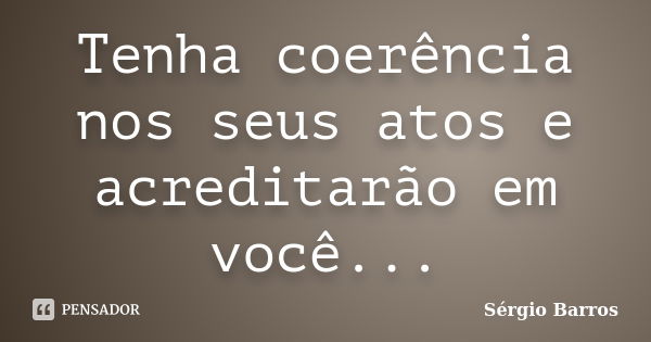 Tenha coerência nos seus atos e acreditarão em você...... Frase de Sérgio Barros.