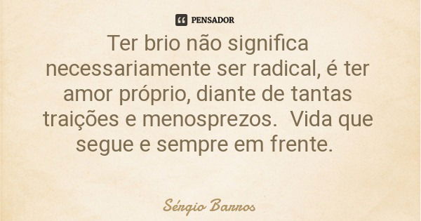 Ter brio não significa necessariamente ser radical, é ter amor próprio, diante de tantas traições e menosprezos. Vida que segue e sempre em frente.... Frase de Sérgio Barros.