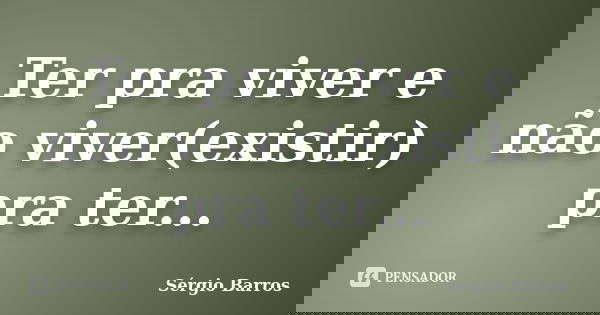 Ter pra viver e não viver(existir) pra ter...... Frase de Sérgio Barros.