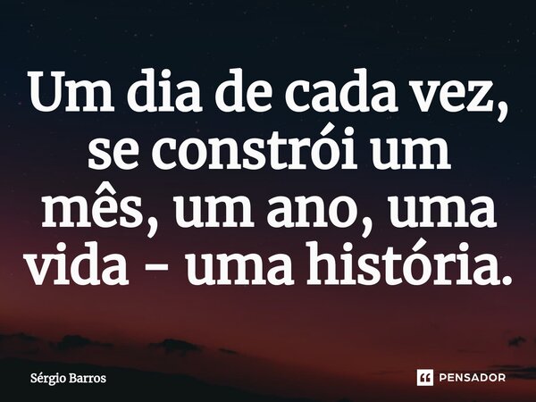 ⁠Um dia de cada vez, se constrói um mês, um ano, uma vida - uma história.... Frase de Sérgio Barros.