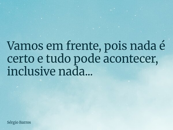 Vamos em frente, pois nada é certo e tudo pode acontecer, inclusive nada...... Frase de Sérgio Barros.