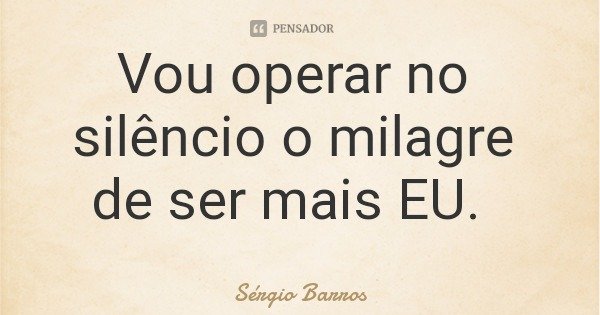 Vou operar no silêncio o milagre de ser mais EU.... Frase de Sérgio Barros.