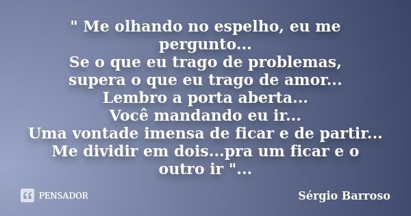 " Me olhando no espelho, eu me pergunto... Se o que eu trago de problemas, supera o que eu trago de amor... Lembro a porta aberta... Você mandando eu ir...... Frase de Sérgio Barroso.