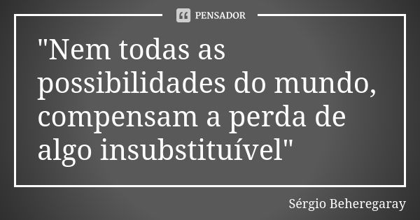 "Nem todas as possibilidades do mundo, compensam a perda de algo insubstituível"... Frase de Sérgio Beheregaray.