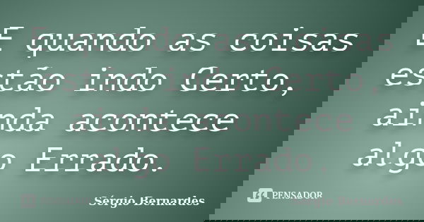 E quando as coisas estão indo Certo, ainda acontece algo Errado.... Frase de Sergio Bernardes.