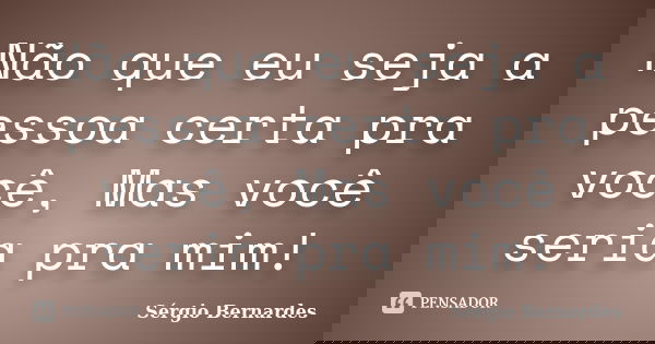 Não que eu seja a pessoa certa pra você, Mas você seria pra mim!... Frase de Sergio Bernardes.