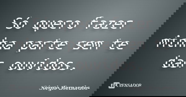 Só quero fazer minha parte sem te dar ouvidos.... Frase de Sergio Bernardes.