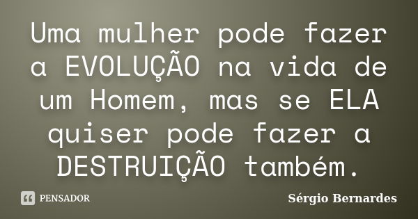 Uma mulher pode fazer a EVOLUÇÃO na vida de um Homem, mas se ELA quiser pode fazer a DESTRUIÇÃO também.... Frase de Sergio Bernardes.