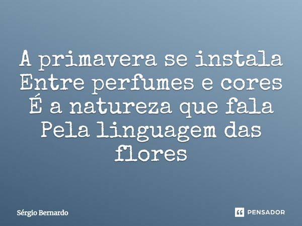 ⁠A primavera se instala Entre perfumes e cores É a natureza que fala Pela linguagem das flores... Frase de Sérgio Bernardo.