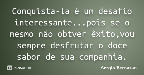 Conquista-la é um desafio interessante...pois se o mesmo não obtver êxito,vou sempre desfrutar o doce sabor de sua companhia.... Frase de Sergio Bernazan.