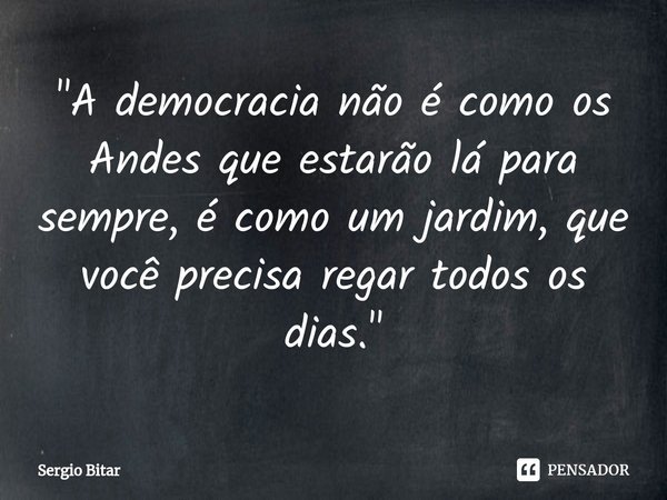 ⁠"A democracia não é como os Andes que estarão lá para sempre, é como um jardim, que você precisa regar todos os dias."... Frase de Sergio Bitar.