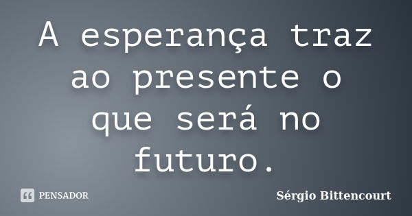 A esperança traz ao presente o que será no futuro.... Frase de Sergio Bittencourt.