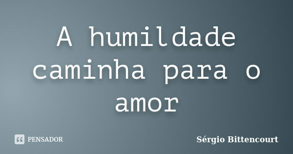 A humildade caminha para o amor... Frase de Sergio Bittencourt.