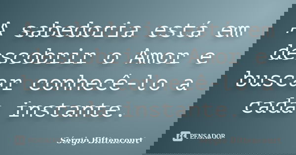 A sabedoria está em descobrir o Amor e buscar conhecê-lo a cada instante.... Frase de Sergio Bittencourt.