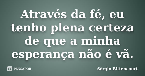 Através da fé, eu tenho plena certeza de que a minha esperança não é vã.... Frase de Sergio Bittencourt.