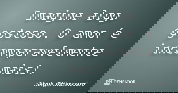 Imagine algo gostoso. O amor é incomparavelmente mais!... Frase de Sergio Bittencourt.