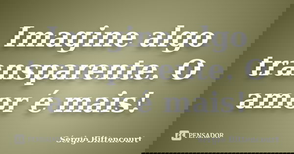 Imagine algo transparente. O amor é mais!... Frase de Sergio Bittencourt.