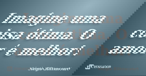 Imagine uma coisa ótima. O amor é melhor!... Frase de Sergio Bittencourt.