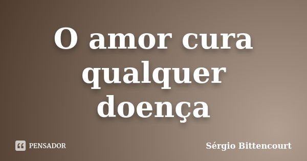 O amor cura qualquer doença... Frase de Sergio Bittencourt.