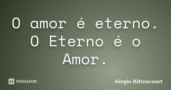 O amor é eterno. O Eterno é o Amor.... Frase de Sergio Bittencourt.
