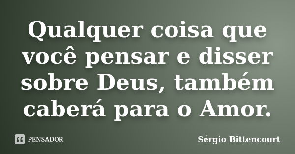 Qualquer coisa que você pensar e disser sobre Deus, também caberá para o Amor.... Frase de Sergio Bittencourt.