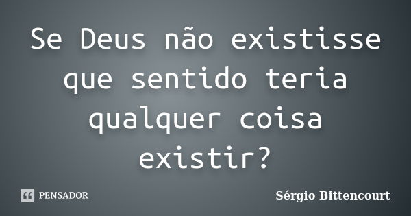 Se Deus não existisse que sentido teria qualquer coisa existir?... Frase de Sergio Bittencourt.