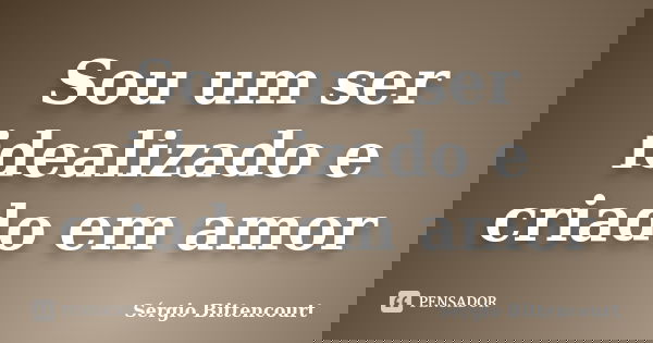 Sou um ser idealizado e criado em amor... Frase de Sergio Bittencourt.