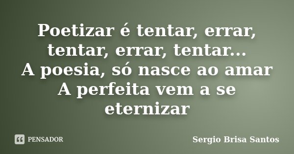 Poetizar é tentar, errar, tentar, errar, tentar... A poesia, só nasce ao amar A perfeita vem a se eternizar... Frase de Sergio Brisa Santos.