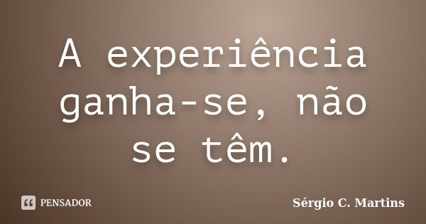 A experiência ganha-se, não se têm.... Frase de Sérgio C. Martins.