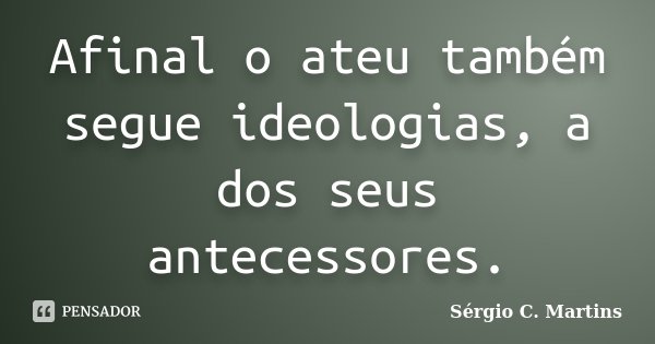 Afinal o ateu também segue ideologias, a dos seus antecessores.... Frase de Sérgio C. Martins.