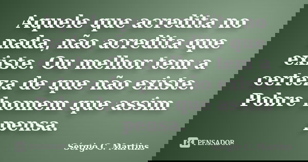 Aquele que acredita no nada, não acredita que existe. Ou melhor tem a certeza de que não existe. Pobre homem que assim pensa.... Frase de Sérgio C. Martins.