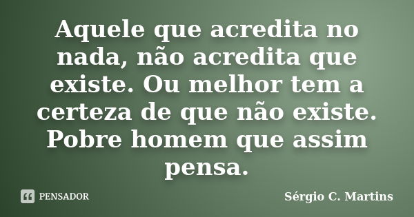 Aquele que acredita no nada, não acredita que existe. Ou melhor tem a certeza de que não existe. Pobre homem que assim pensa.... Frase de Sérgio C. Martins.