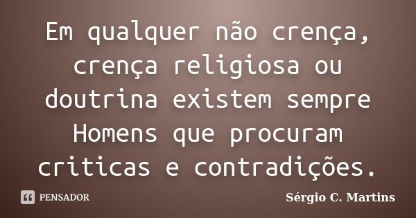 Em qualquer não crença, crença religiosa ou doutrina existem sempre Homens que procuram criticas e contradições.... Frase de Sérgio C. Martins.