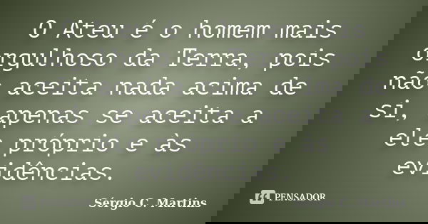 O Ateu é o homem mais orgulhoso da Terra, pois não aceita nada acima de si, apenas se aceita a ele próprio e às evidências.... Frase de Sérgio C. Martins.