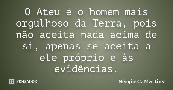 O Ateu é o homem mais orgulhoso da Terra, pois não aceita nada acima de si, apenas se aceita a ele próprio e às evidências.... Frase de Sérgio C. Martins.