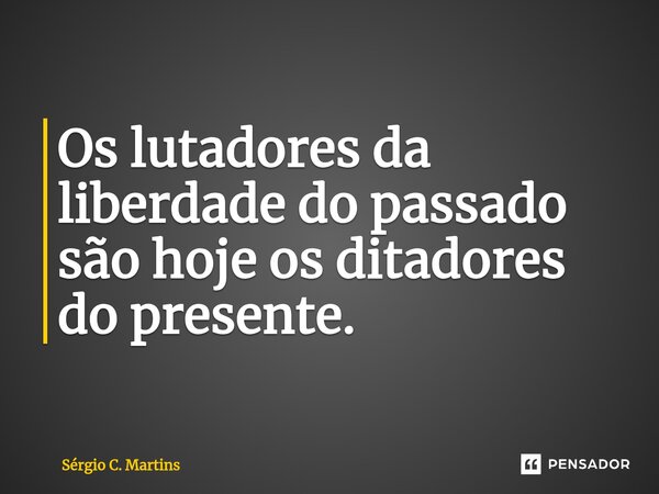 ⁠Os lutadores da liberdade do passado são hoje os ditadores do presente.... Frase de Sérgio C. Martins.