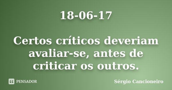 18-06-17 Certos críticos deveriam avaliar-se, antes de criticar os outros.... Frase de Sérgio Cancioneiro.