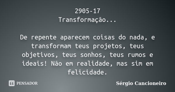 2905-17 Transformação... De repente aparecem coisas do nada, e transformam teus projetos, teus objetivos, teus sonhos, teus rumos e ideais! Não em realidade, ma... Frase de Sérgio Cancioneiro.