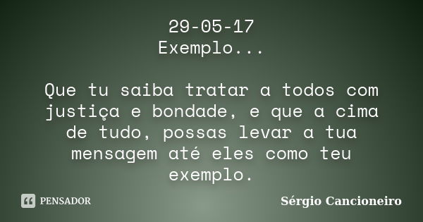 29-05-17 Exemplo... Que tu saiba tratar a todos com justiça e bondade, e que a cima de tudo, possas levar a tua mensagem até eles como teu exemplo.... Frase de Sérgio Cancioneiro.