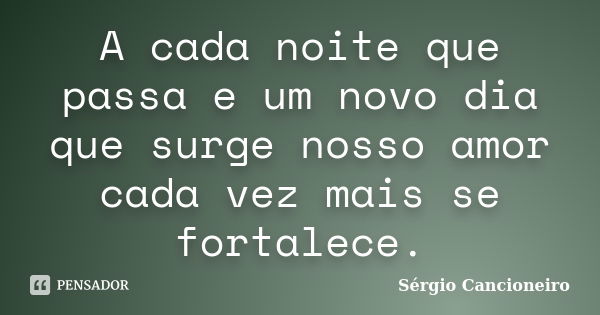 A cada noite que passa e um novo dia que surge nosso amor cada vez mais se fortalece.... Frase de Sérgio Cancioneiro.