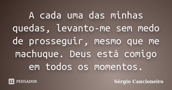 A cada uma das minhas quedas, levanto-me sem medo de prosseguir, mesmo que me machuque. Deus está comigo em todos os momentos.... Frase de Sérgio Cancioneiro.