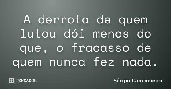 A derrota de quem lutou dói menos do que, o fracasso de quem nunca fez nada.... Frase de Sérgio Cancioneiro.