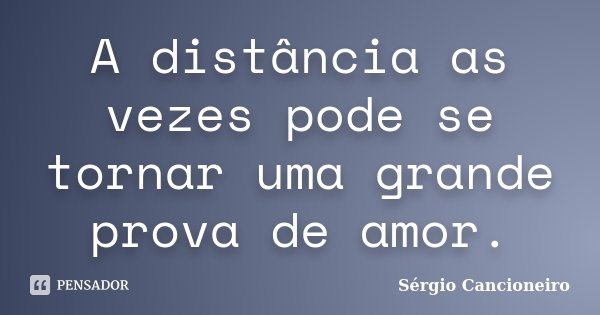 A distância as vezes pode se tornar uma grande prova de amor.... Frase de Sérgio Cancioneiro.