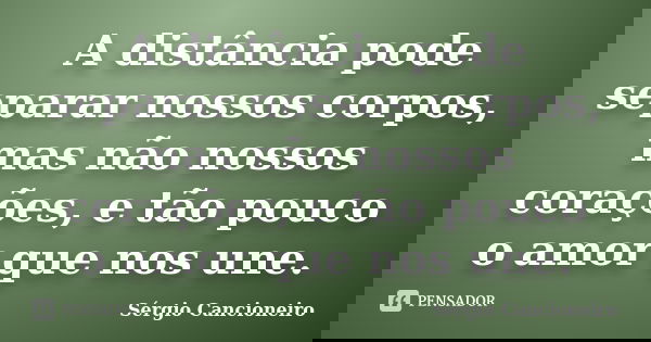 A distância pode separar nossos corpos, mas não nossos corações, e tão pouco o amor que nos une.... Frase de Sérgio Cancioneiro.