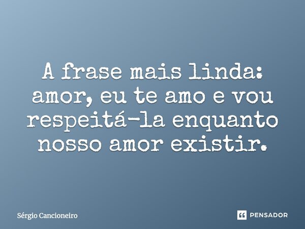 A frase mais linda: amor, eu te amo e vou respeitá-la enquanto nosso amor existir.... Frase de Sérgio Cancioneiro.
