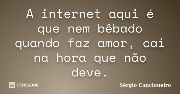 A internet aqui é que nem bêbado quando faz amor, cai na hora que não deve.... Frase de Sérgio Cancioneiro.