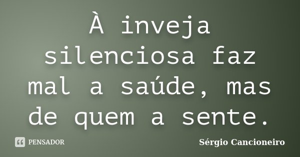 À inveja silenciosa faz mal a saúde, mas de quem a sente.... Frase de Sérgio Cancioneiro.